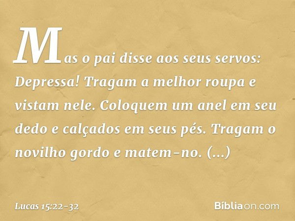 "Mas o pai disse aos seus servos: 'Depressa! Tragam a melhor roupa e vistam nele. Coloquem um anel em seu dedo e calçados em seus pés. Tragam o novilho gordo e 