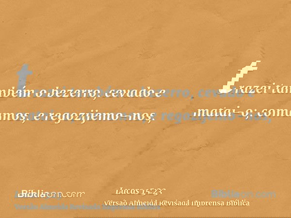 trazei também o bezerro, cevado e matai-o; comamos, e regozijemo-nos,