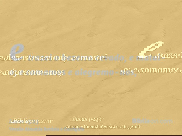 e trazei o bezerro cevado, e matai-o; e comamos e alegremo-nos,