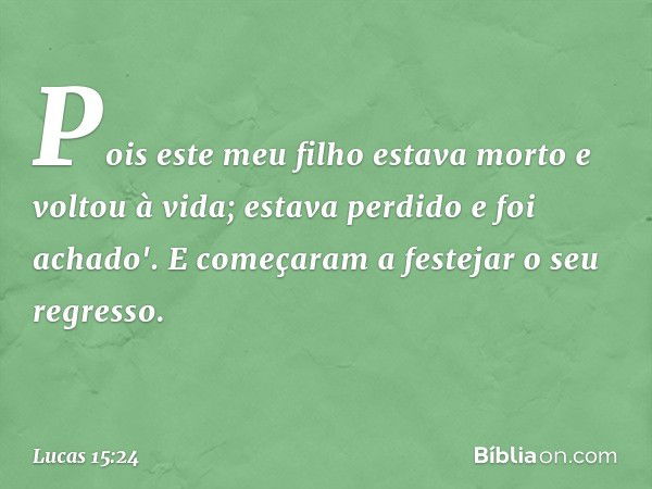 Pois este meu filho estava morto e voltou à vida; estava perdido e foi achado'. E começaram a festejar o seu regresso. -- Lucas 15:24