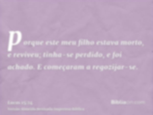 porque este meu filho estava morto, e reviveu; tinha-se perdido, e foi achado. E começaram a regozijar-se.