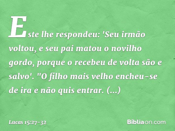 Este lhe respondeu: 'Seu irmão voltou, e seu pai matou o novilho gordo, porque o recebeu de volta são e salvo'. "O filho mais velho encheu-se de ira e não quis 