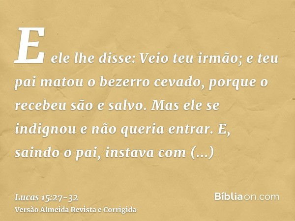 E ele lhe disse: Veio teu irmão; e teu pai matou o bezerro cevado, porque o recebeu são e salvo.Mas ele se indignou e não queria entrar. E, saindo o pai, instav