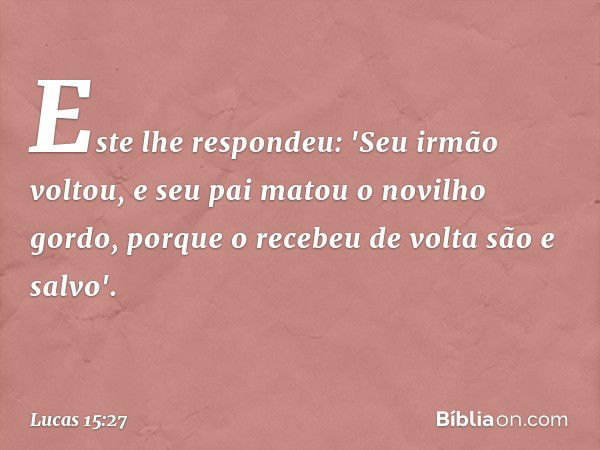 Este lhe respondeu: 'Seu irmão voltou, e seu pai matou o novilho gordo, porque o recebeu de volta são e salvo'. -- Lucas 15:27