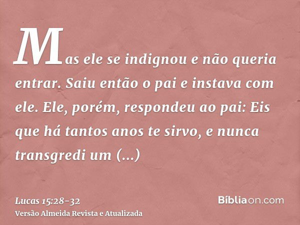 Mas ele se indignou e não queria entrar. Saiu então o pai e instava com ele.Ele, porém, respondeu ao pai: Eis que há tantos anos te sirvo, e nunca transgredi um