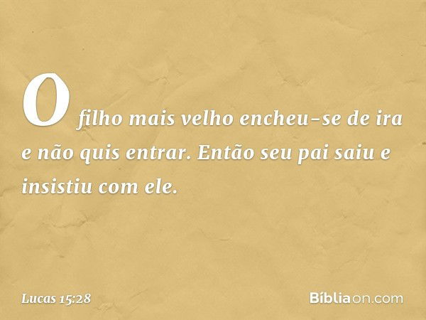 "O filho mais velho encheu-se de ira e não quis entrar. Então seu pai saiu e insistiu com ele. -- Lucas 15:28