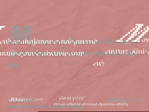 Mas ele se indignou e não queria entrar. Saiu então o pai e instava com ele.