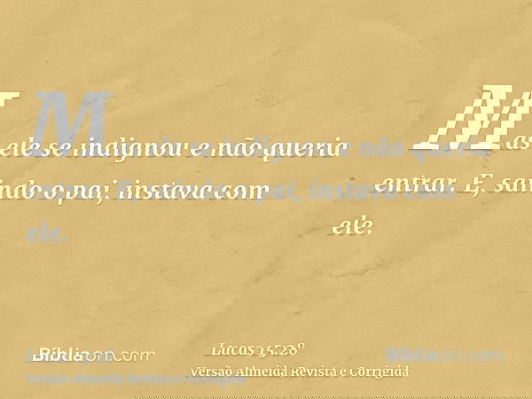 Mas ele se indignou e não queria entrar. E, saindo o pai, instava com ele.