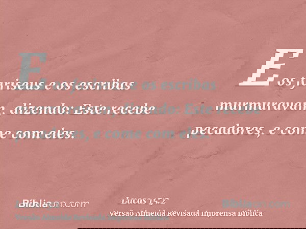 E os fariseus e os escribas murmuravam, dizendo: Este recebe pecadores, e come com eles.