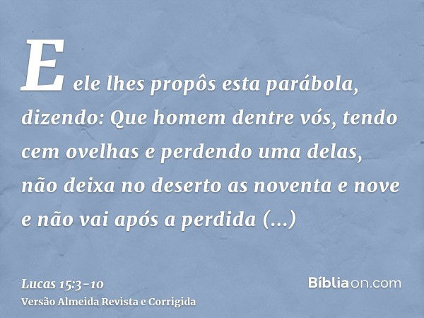 E ele lhes propôs esta parábola, dizendo:Que homem dentre vós, tendo cem ovelhas e perdendo uma delas, não deixa no deserto as noventa e nove e não vai após a p