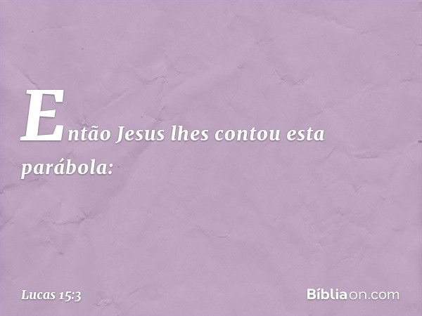 Então Jesus lhes contou esta parábola: -- Lucas 15:3