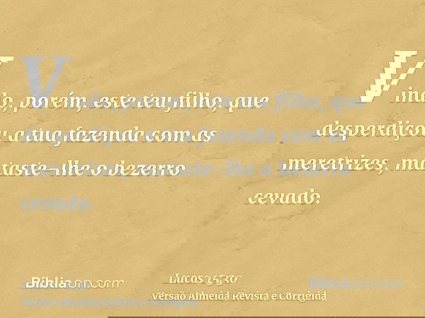 Vindo, porém, este teu filho, que desperdiçou a tua fazenda com as meretrizes, mataste-lhe o bezerro cevado.