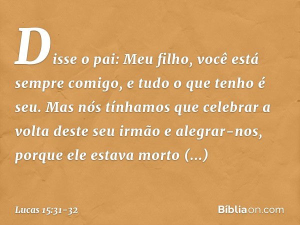 "Disse o pai: 'Meu filho, você está sempre comigo, e tudo o que tenho é seu. Mas nós tínhamos que celebrar a volta deste seu irmão e alegrar-nos, porque ele est