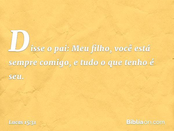 "Disse o pai: 'Meu filho, você está sempre comigo, e tudo o que tenho é seu. -- Lucas 15:31