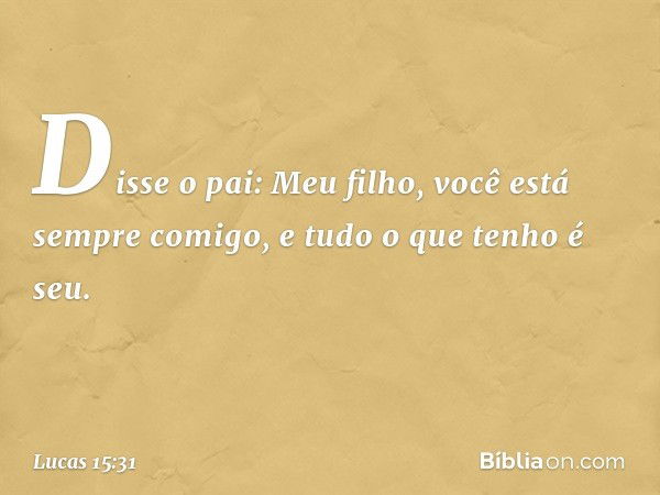 "Disse o pai: 'Meu filho, você está sempre comigo, e tudo o que tenho é seu. -- Lucas 15:31