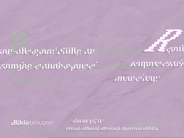 Replicou-lhe o pai: Filho, tu sempre estás comigo, e tudo o que é meu é teu;