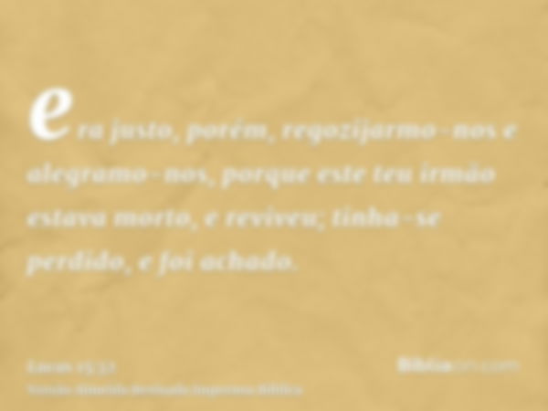 era justo, porém, regozijarmo-nos e alegramo-nos, porque este teu irmão estava morto, e reviveu; tinha-se perdido, e foi achado.