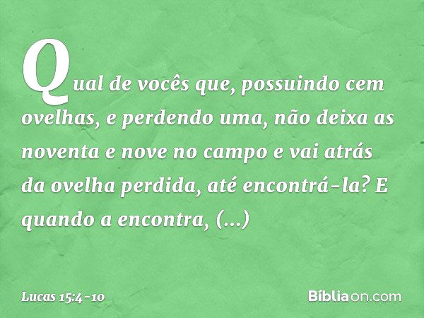 "Qual de vocês que, possuindo cem ovelhas, e perdendo uma, não deixa as noventa e nove no campo e vai atrás da ovelha perdida, até encontrá-la? E quando a encon