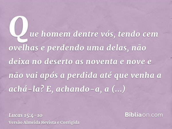 Que homem dentre vós, tendo cem ovelhas e perdendo uma delas, não deixa no deserto as noventa e nove e não vai após a perdida até que venha a achá-la?E, achando