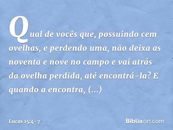 "Qual de vocês que, possuindo cem ovelhas, e perdendo uma, não deixa as noventa e nove no campo e vai atrás da ovelha perdida, até encontrá-la? E quando a encon