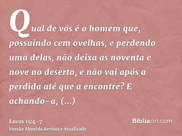 Qual de vós é o homem que, possuindo cem ovelhas, e perdendo uma delas, não deixa as noventa e nove no deserto, e não vai após a perdida até que a encontre?E ac