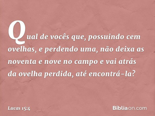 "Qual de vocês que, possuindo cem ovelhas, e perdendo uma, não deixa as noventa e nove no campo e vai atrás da ovelha perdida, até encontrá-la? -- Lucas 15:4