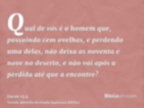 Qual de vós é o homem que, possuindo cem ovelhas, e perdendo uma delas, não deixa as noventa e nove no deserto, e não vai após a perdida até que a encontre?