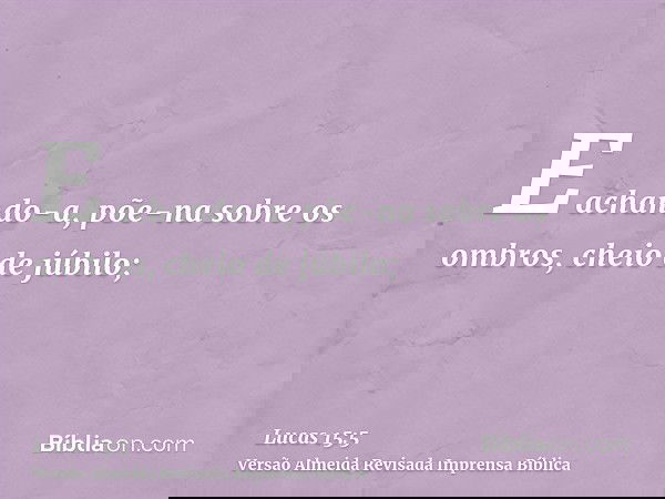 E achando-a, põe-na sobre os ombros, cheio de júbilo;