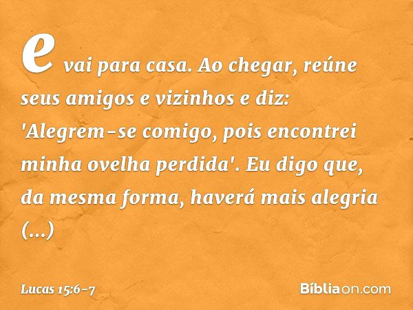 e vai para casa. Ao chegar, reúne seus amigos e vizinhos e diz: 'Alegrem-se comigo, pois encontrei minha ovelha perdida'. Eu digo que, da mesma forma, haverá ma