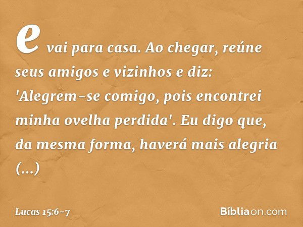 e vai para casa. Ao chegar, reúne seus amigos e vizinhos e diz: 'Alegrem-se comigo, pois encontrei minha ovelha perdida'. Eu digo que, da mesma forma, haverá ma