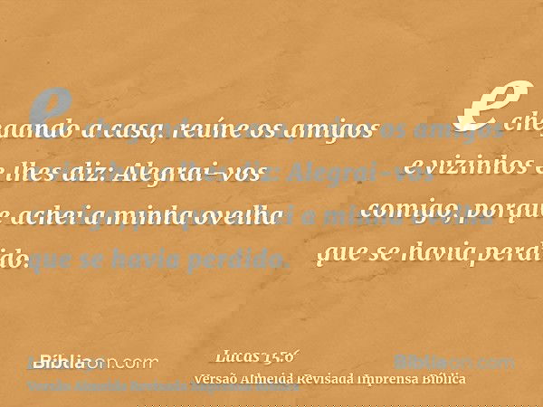 e chegando a casa, reúne os amigos e vizinhos e lhes diz: Alegrai-vos comigo, porque achei a minha ovelha que se havia perdido.