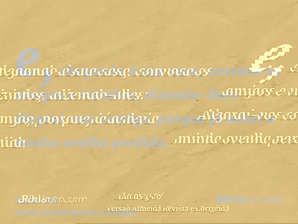 e, chegando à sua casa, convoca os amigos e vizinhos, dizendo-lhes: Alegrai-vos comigo, porque já achei a minha ovelha perdida.