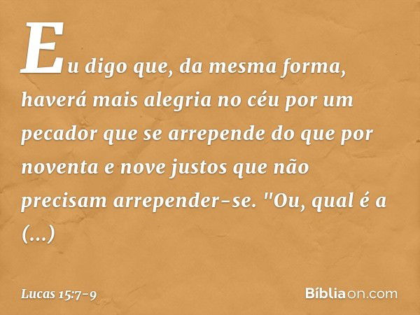 Eu digo que, da mesma forma, haverá mais alegria no céu por um pecador que se arrepende do que por noventa e nove justos que não precisam arrepender-se. "Ou, qu