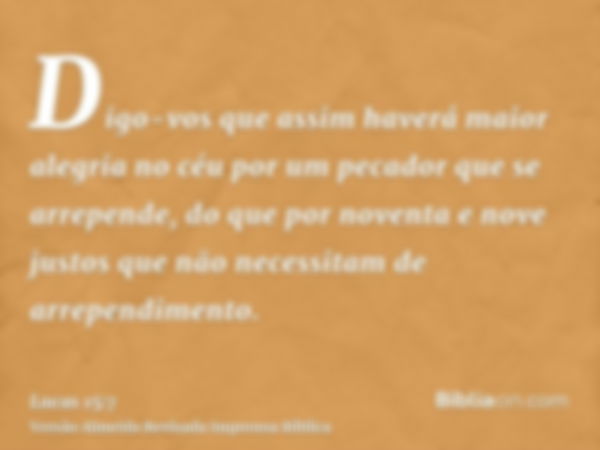 Digo-vos que assim haverá maior alegria no céu por um pecador que se arrepende, do que por noventa e nove justos que não necessitam de arrependimento.