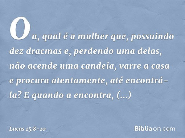 "Ou, qual é a mulher que, possuindo dez dracmas e, perdendo uma delas, não acende uma candeia, varre a casa e procura atentamente, até encontrá-la? E quando a e