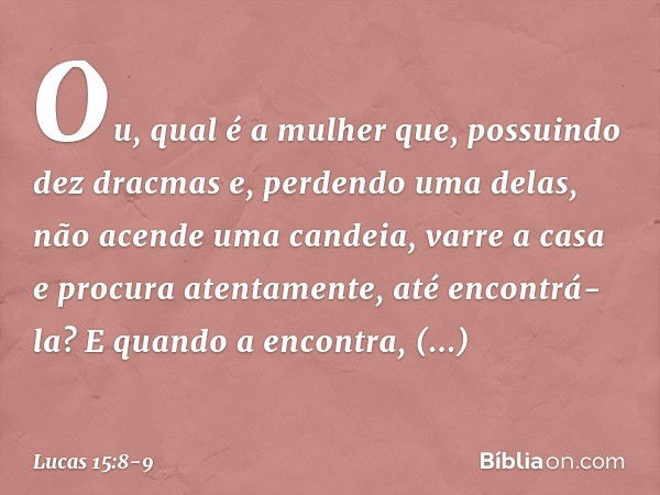 "Ou, qual é a mulher que, possuindo dez dracmas e, perdendo uma delas, não acende uma candeia, varre a casa e procura atentamente, até encontrá-la? E quando a e