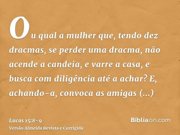 Ou qual a mulher que, tendo dez dracmas, se perder uma dracma, não acende a candeia, e varre a casa, e busca com diligência até a achar?E, achando-a, convoca as