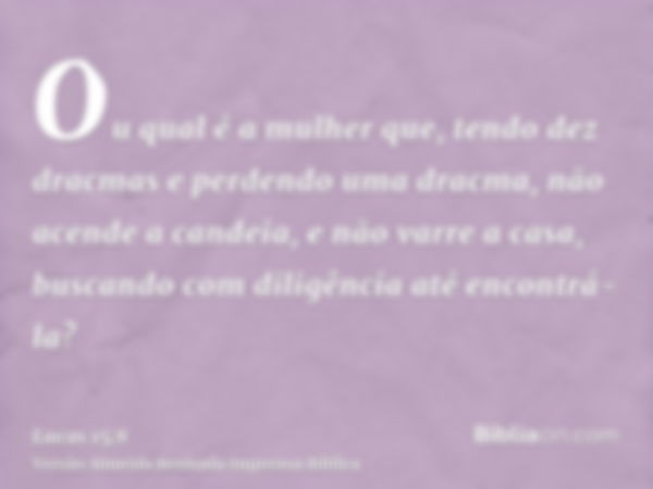 Ou qual é a mulher que, tendo dez dracmas e perdendo uma dracma, não acende a candeia, e não varre a casa, buscando com diligência até encontrá-la?