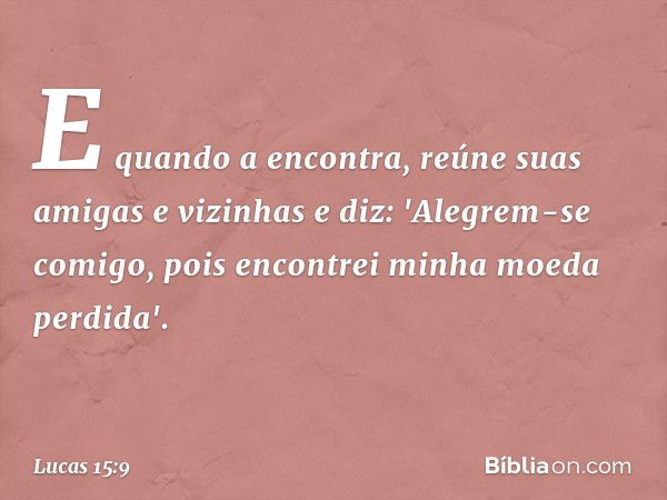 E quando a encontra, reúne suas amigas e vizinhas e diz: 'Alegrem-se comigo, pois encontrei minha moeda perdida'. -- Lucas 15:9