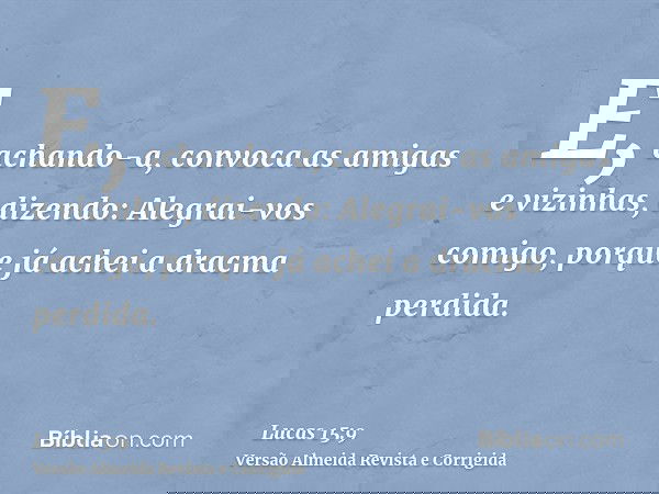 E, achando-a, convoca as amigas e vizinhas, dizendo: Alegrai-vos comigo, porque já achei a dracma perdida.