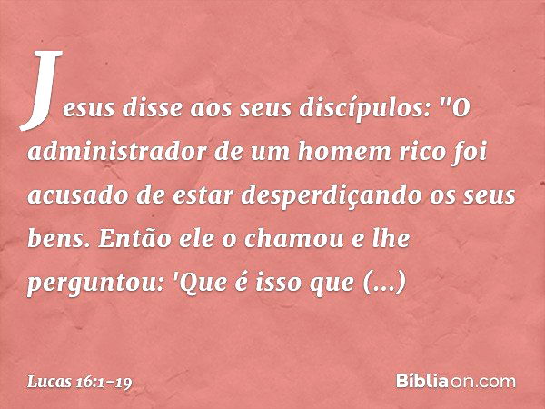 Jesus disse aos seus discípulos: "O administrador de um homem rico foi acusado de estar desperdiçando os seus bens. Então ele o chamou e lhe perguntou: 'Que é i