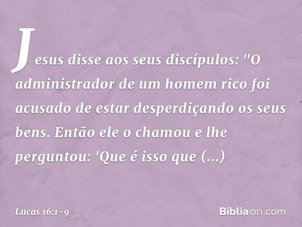 Jesus disse aos seus discípulos: "O administrador de um homem rico foi acusado de estar desperdiçando os seus bens. Então ele o chamou e lhe perguntou: 'Que é i