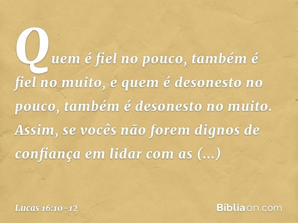 "Quem é fiel no pouco, também é fiel no muito, e quem é desonesto no pouco, também é desonesto no muito. Assim, se vocês não forem dignos de confiança em lidar 