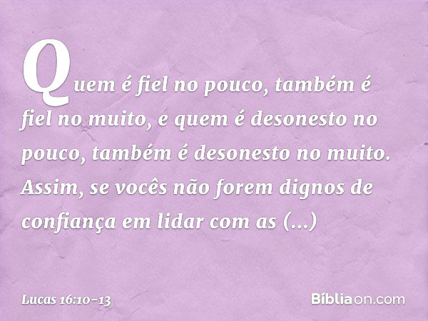 "Quem é fiel no pouco, também é fiel no muito, e quem é desonesto no pouco, também é desonesto no muito. Assim, se vocês não forem dignos de confiança em lidar 