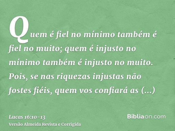 Quem é fiel no mínimo também é fiel no muito; quem é injusto no mínimo também é injusto no muito.Pois, se nas riquezas injustas não fostes fiéis, quem vos confi