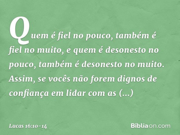 "Quem é fiel no pouco, também é fiel no muito, e quem é desonesto no pouco, também é desonesto no muito. Assim, se vocês não forem dignos de confiança em lidar 