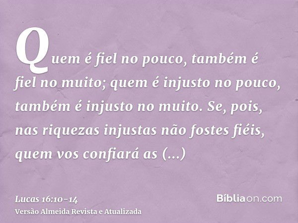 Quem é fiel no pouco, também é fiel no muito; quem é injusto no pouco, também é injusto no muito.Se, pois, nas riquezas injustas não fostes fiéis, quem vos conf