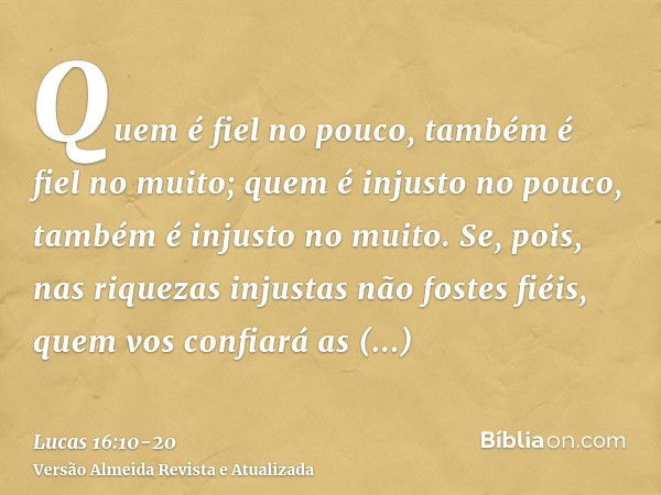 Quem é fiel no pouco, também é fiel no muito; quem é injusto no pouco, também é injusto no muito.Se, pois, nas riquezas injustas não fostes fiéis, quem vos conf