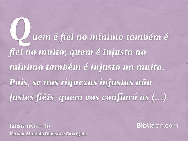 Quem é fiel no mínimo também é fiel no muito; quem é injusto no mínimo também é injusto no muito.Pois, se nas riquezas injustas não fostes fiéis, quem vos confi