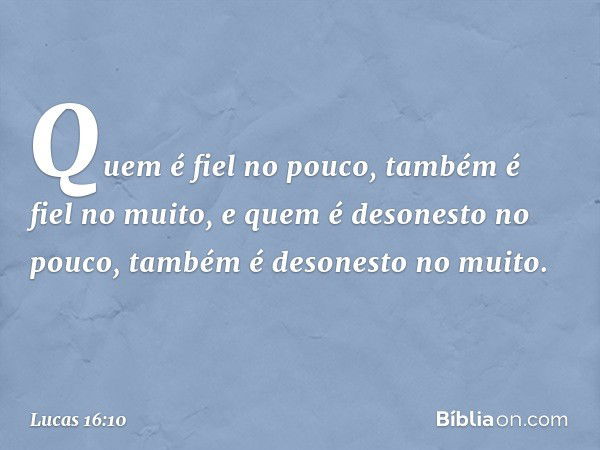 "Quem é fiel no pouco, também é fiel no muito, e quem é desonesto no pouco, também é desonesto no muito. -- Lucas 16:10